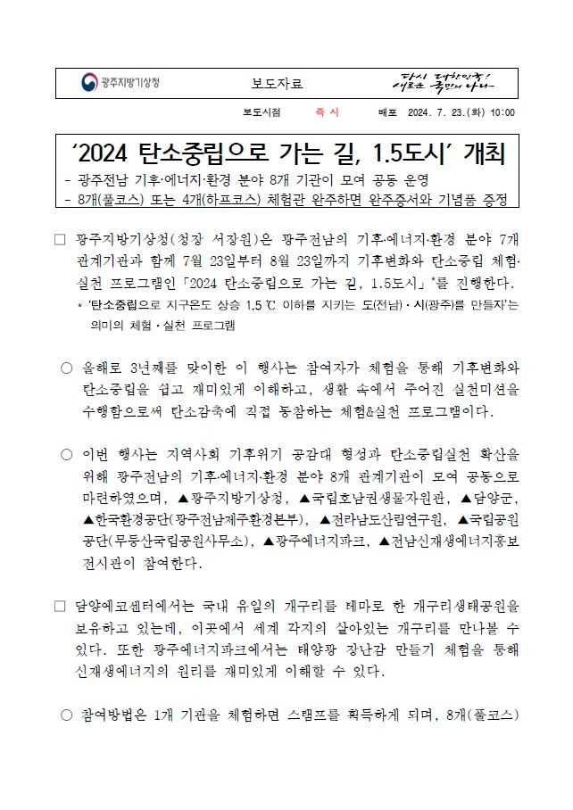 광주전남 기후·에너지·환경 분야 8개 관계기관이 모여 ´2024 탄소중립으로 가는 길, 1.5도시´를 진행한다. 1.5도시 기관을 체험하고 체험기관의 실천미션을 수행하여 완주하면 완주증서 및 상품이 선착순으로 증정, 행사는 7월 23일부터 8월 23일까지 진행된다.