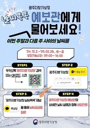 날씨 똑똑 예보관에게 이번주말과 다음주 사이의 날씨를 물어보세요, 24.12.2.~&acute;25.2.28. 월~금요일 상담가능시간:09:00~16:00, 광주지방기상청 날씨 똑똑 채널 상담 가능 , 상세한 날씨 설명과 함께 광주청 예보관이 상담진행