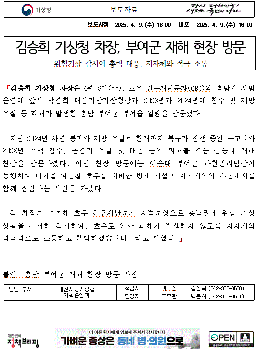 김승희 기상청 차장은 4월 9일(수), 호우 긴급재난문자(CBS)의 충남권 시범운영에 앞서 박경희 대전지방기상청장과 함께 2023년과 2024년에 침수 및 제방 유실 등 피해가 발생한 충남 부여군 부여읍 일원을 방문했다. 자세한 내용은 첨부파일을 참조하세요.GIF