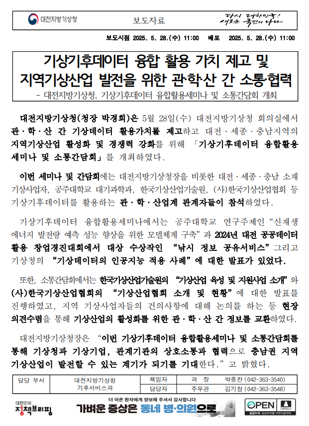 대전지방기상청은 5월 28일 대전지방기상청 회의실에서 관·학·산 간 기상데이터 활용가치를 제고하고 대전·세종·충남지역의 지역기상산업 활성화 및 경쟁력 강화를 위해 「기상기후데이터 융합활용세미나 및 소통간담회」를 개최하였다. 자세한 사항은 첨부파일을 참조하세요.